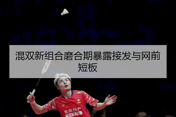混双新组合磨合期暴露接发与网前短板